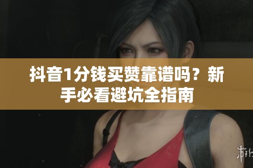 抖音1分钱买赞靠谱吗?新手必看避坑全指南 抖音1分钱买赞靠谱吗?新手必看避坑全指南