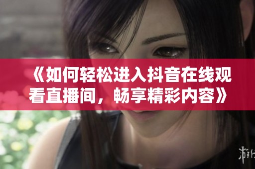 《如何轻松进入抖音在线观看直播间,畅享精彩内容》 《如何轻松进入抖音在线观看直播间,畅享精彩内容》