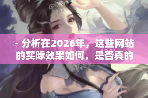 - 分析在2026年,这些网站的实际效果如何,是否真的能提升粉丝数量。 - 分析在2026年,这些网站的实际效果如何,是否真的能提升粉丝数量。