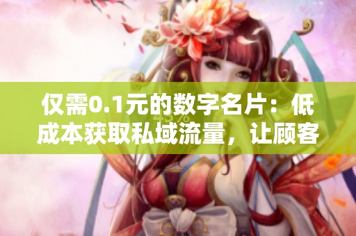 仅需0.1元的数字名片:低成本获取私域流量,让顾客主动加你 仅需0.1元的数字名片:低成本获取私域流量,让顾客主动加你