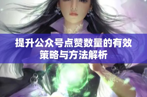 提升公众号点赞数量的有效策略与方法解析 提升公众号点赞数量的有效策略与方法解析