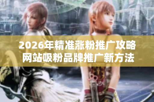 2026年精准涨粉推广攻略 网站吸粉品牌推广新方法 2026年精准涨粉推广攻略 网站吸粉品牌推广新方法