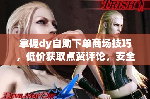 掌握dy自助下单商场技巧,低价获取点赞评论,安全提升账号热度的方法 掌握dy自助下单商场技巧,低价获取点赞评论,安全提升账号热度的方法