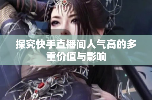 探究快手直播间人气高的多重价值与影响 探究快手直播间人气高的多重价值与影响