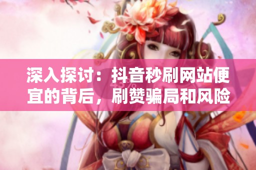 深入探讨:抖音秒刷网站便宜的背后,刷赞骗局和风险大揭秘 深入探讨:抖音秒刷网站便宜的背后,刷赞骗局和风险大揭秘