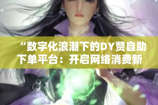 “数字化浪潮下的DY赞自助下单平台:开启网络消费新趋势” “数字化浪潮下的DY赞自助下单平台:开启网络消费新趋势”