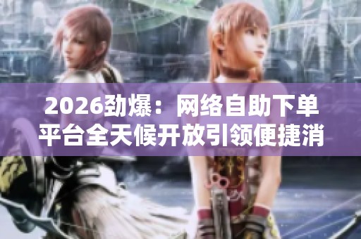 2026劲爆:网络自助下单平台全天候开放引领便捷消费新风尚一体化 2026劲爆:网络自助下单平台全天候开放引领便捷消费新风尚一体化