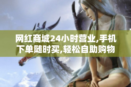网红商城24小时营业,手机下单随时买,轻松自助购物推荐准 网红商城24小时营业,手机下单随时买,轻松自助购物推荐准