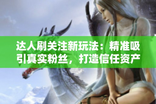 达人刷关注新玩法:精准吸引真实粉丝,打造信任资产 达人刷关注新玩法:精准吸引真实粉丝,打造信任资产