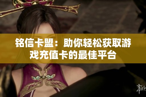 铭信卡盟:助你轻松获取游戏充值卡的最佳平台 铭信卡盟:助你轻松获取游戏充值卡的最佳平台