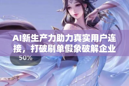 AI新生产力助力真实用户连接,打破刷单假象破解企业增长焦虑 AI新生产力助力真实用户连接,打破刷单假象破解企业增长焦虑