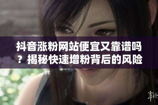 抖音涨粉网站便宜又靠谱吗?揭秘快速增粉背后的风险与原理 抖音涨粉网站便宜又靠谱吗?揭秘快速增粉背后的风险与原理