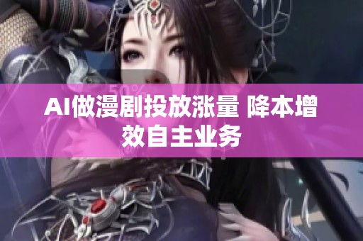 AI做漫剧投放涨量 降本增效自主业务