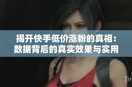 揭开快手低价涨粉的真相：数据背后的真实效果与实用操作建议