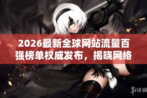 2026最新全球网站流量百强榜单权威发布，揭晓网络热度排名揭秘