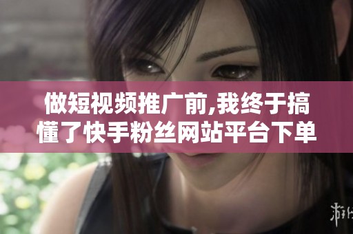 做短视频推广前,我终于搞懂了快手粉丝网站平台下单的门道