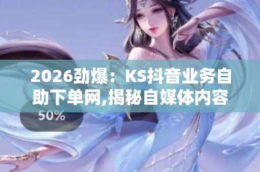 2026劲爆：KS抖音业务自助下单网,揭秘自媒体内容创作背后的流量