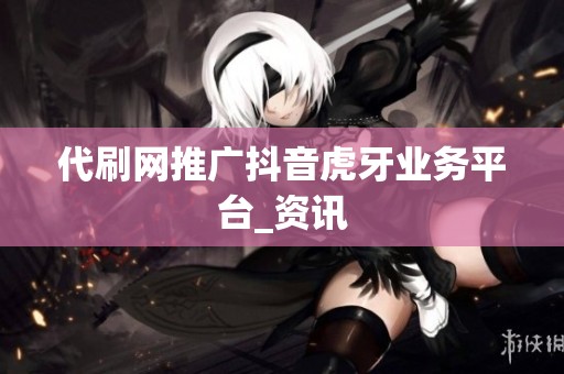 代刷网推广抖音虎牙业务平台_资讯 代刷网推广抖音虎牙业务平台_资讯