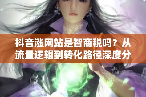 抖音涨网站是智商税吗？从流量逻辑到转化路径深度分析