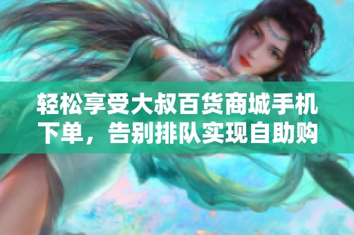 轻松享受大叔百货商城手机下单,告别排队实现自助购物新体验 轻松享受大叔百货商城手机下单,告别排队实现自助购物新体验