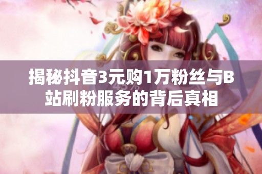 揭秘抖音3元购1万粉丝与B站刷粉服务的背后真相