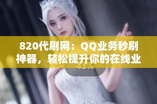 820代刷网：QQ业务秒刷神器，轻松提升你的在线业务效率
