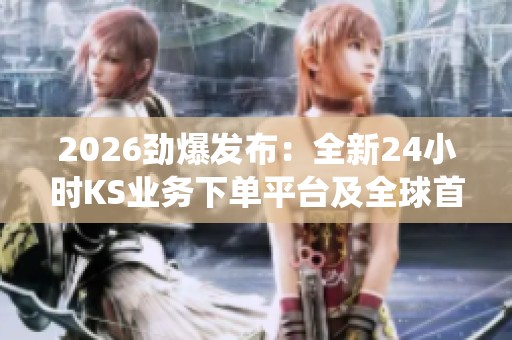 2026劲爆发布：全新24小时KS业务下单平台及全球首个智能生态监测系统上线