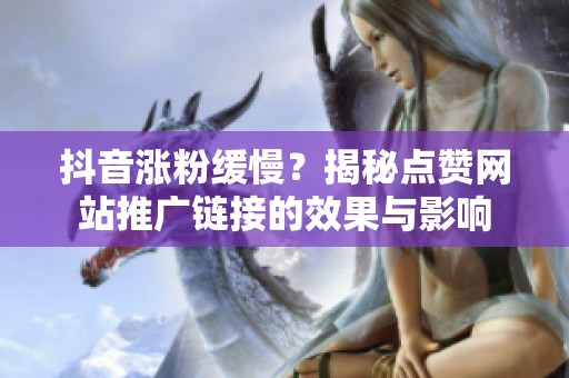 抖音涨粉缓慢？揭秘点赞网站推广链接的效果与影响