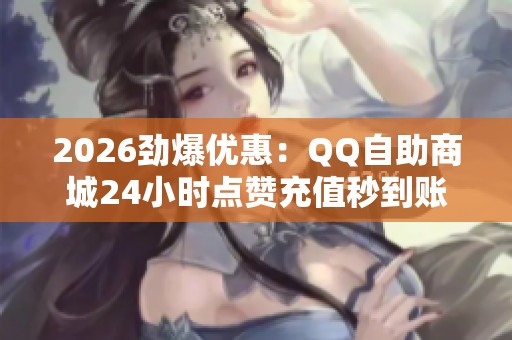 2026劲爆优惠：QQ自助商城24小时点赞充值秒到账！