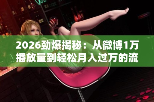 2026劲爆揭秘：从微博1万播放量到轻松月入过万的流量暴涨秘籍