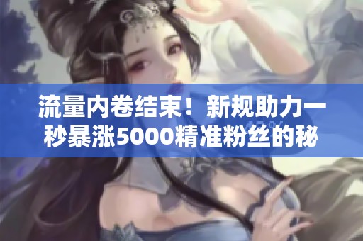 流量内卷结束！新规助力一秒暴涨5000精准粉丝的秘诀