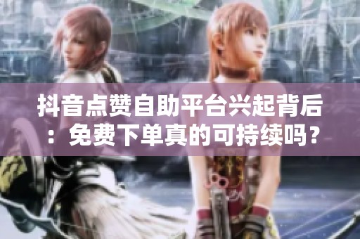 抖音点赞自助平台兴起背后：免费下单真的可持续吗？