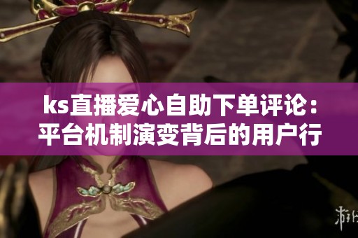 ks直播爱心自助下单评论：平台机制演变背后的用户行为变化
