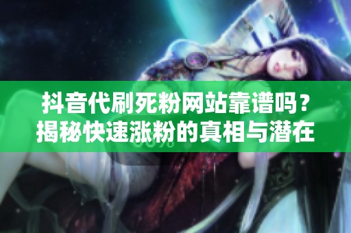 抖音代刷死粉网站靠谱吗？揭秘快速涨粉的真相与潜在风险