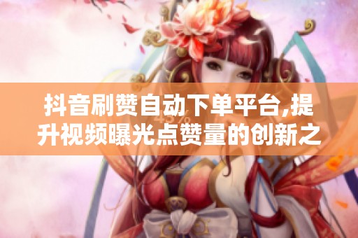 抖音刷赞自动下单平台,提升视频曝光点赞量的创新之法