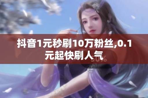 抖音1元秒刷10万粉丝,0.1元起快刷人气