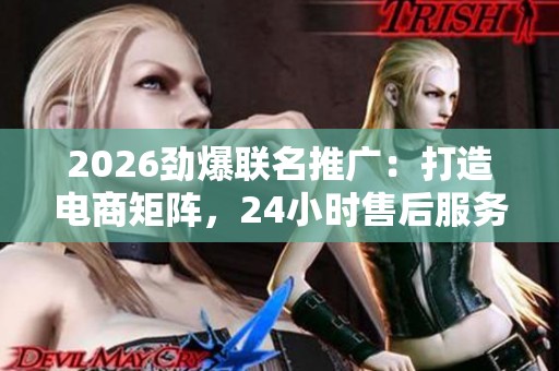 2026劲爆联名推广：打造电商矩阵，24小时售后服务热线助力<a href=