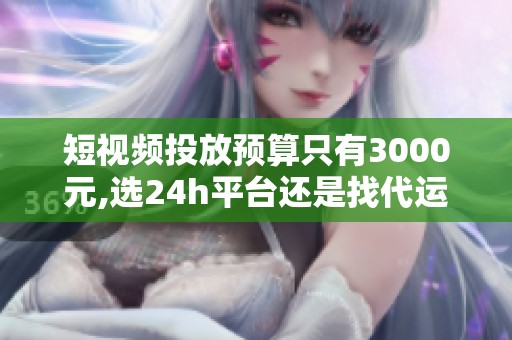 短视频投放预算只有3000元,选24h平台还是找代运营？