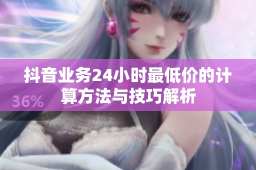 抖音业务24小时最低价的计算方法与技巧解析