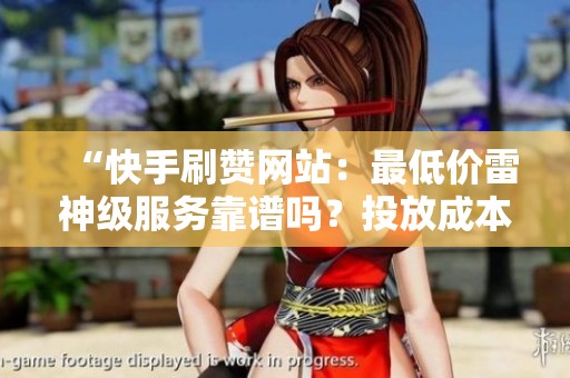 “快手刷赞网站：最低价雷神级服务靠谱吗？投放成本如何降低？”