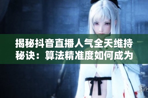 揭秘抖音直播人气全天维持秘诀：算法精准度如何成为关键