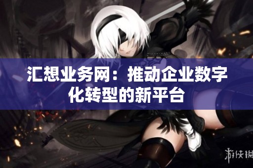 汇想业务网：推动企业数字化转型的新平台