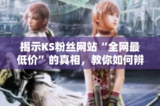 揭示KS粉丝网站“全网最低价”的真相，教你如何辨别陷阱
