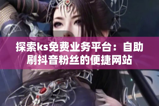 探索ks免费业务平台：自助刷抖音粉丝的便捷网站