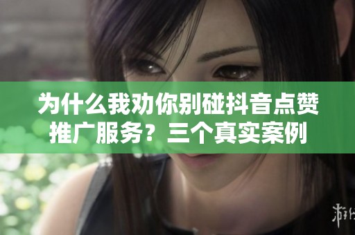 为什么我劝你别碰抖音点赞推广服务？三个真实案例