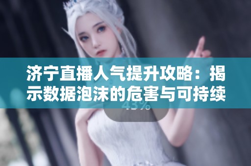 济宁直播人气提升攻略：揭示数据泡沫的危害与可持续增长的有效策略