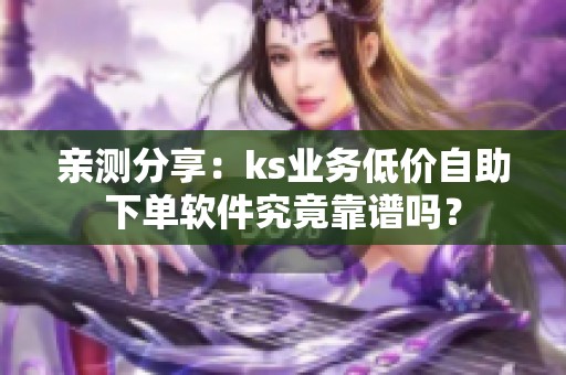 亲测分享：ks业务低价自助下单软件究竟靠谱吗？