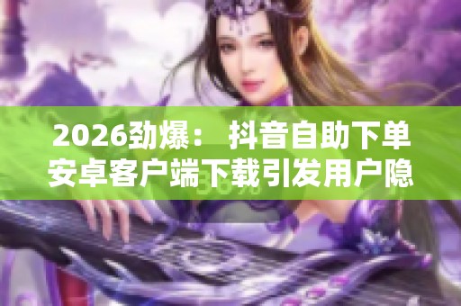 2026劲爆： 抖音自助下单安卓客户端下载引发用户隐私安全热议