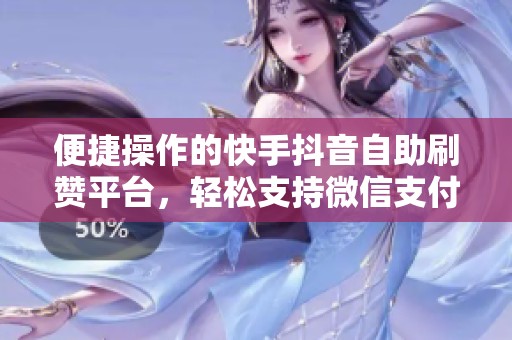 便捷操作的快手抖音自助刷赞平台，轻松支持微信支付