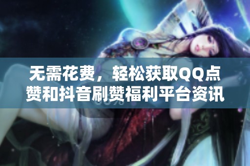 无需花费,轻松获取QQ点赞和抖音刷赞福利平台资讯 无需花费,轻松获取QQ点赞和抖音刷赞福利平台资讯